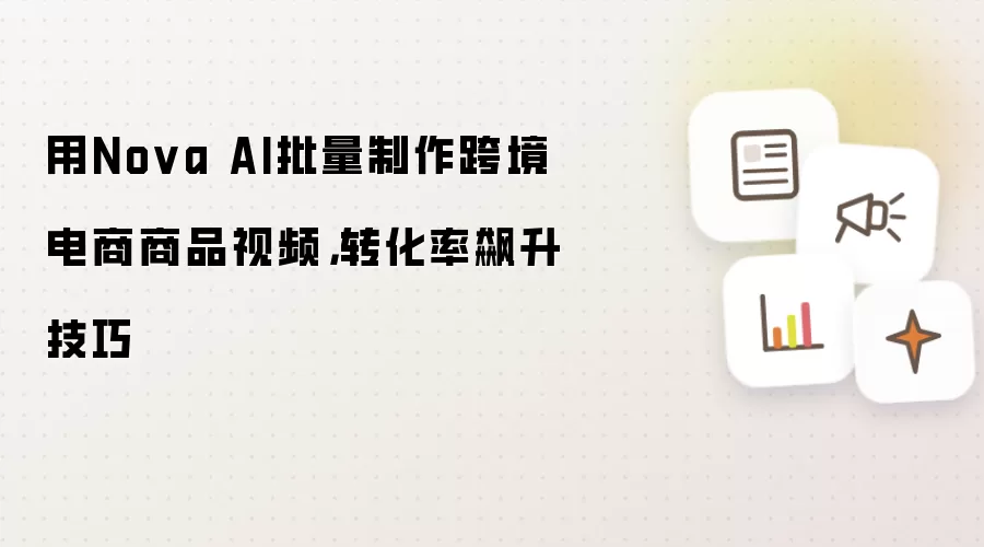 用Nova AI批量制作跨境电商商品视频，转化率飙升技巧