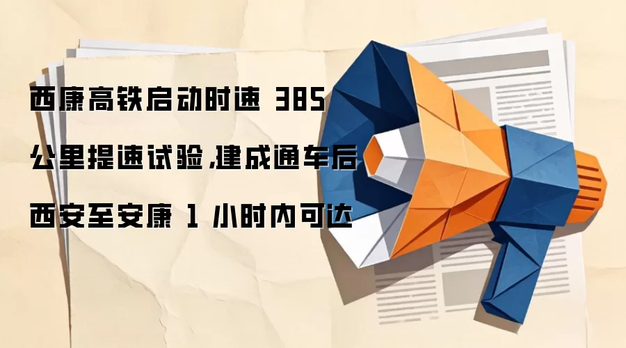 西康高铁启动时速 385 公里提速试验，建成通车后西安至安康 1 小时内可达