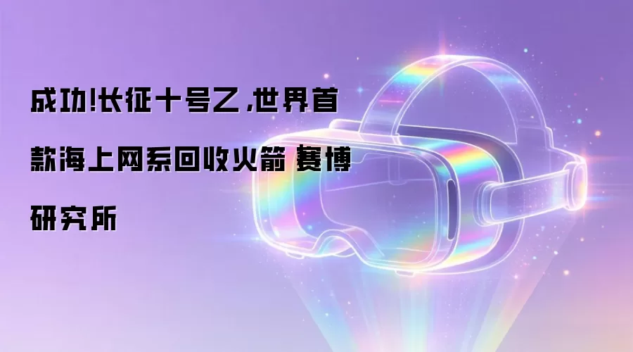 成功!长征十号乙,世界首款海上网系回收火箭|赛博研究所