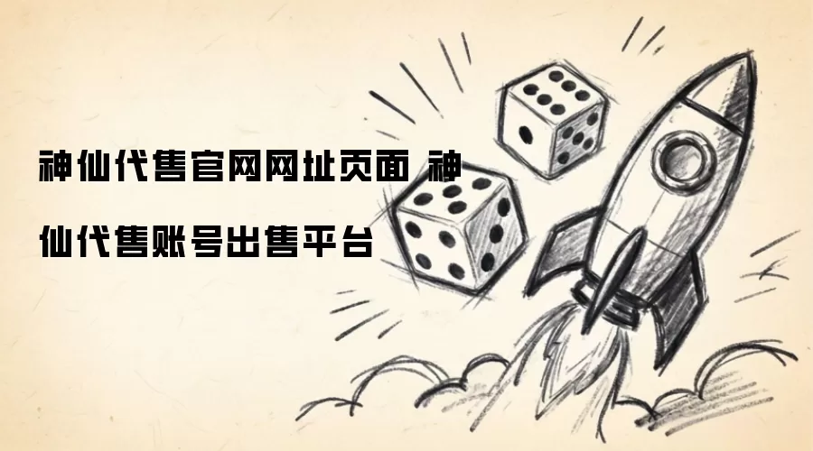 神仙代售官网网址页面 神仙代售账号出售平台