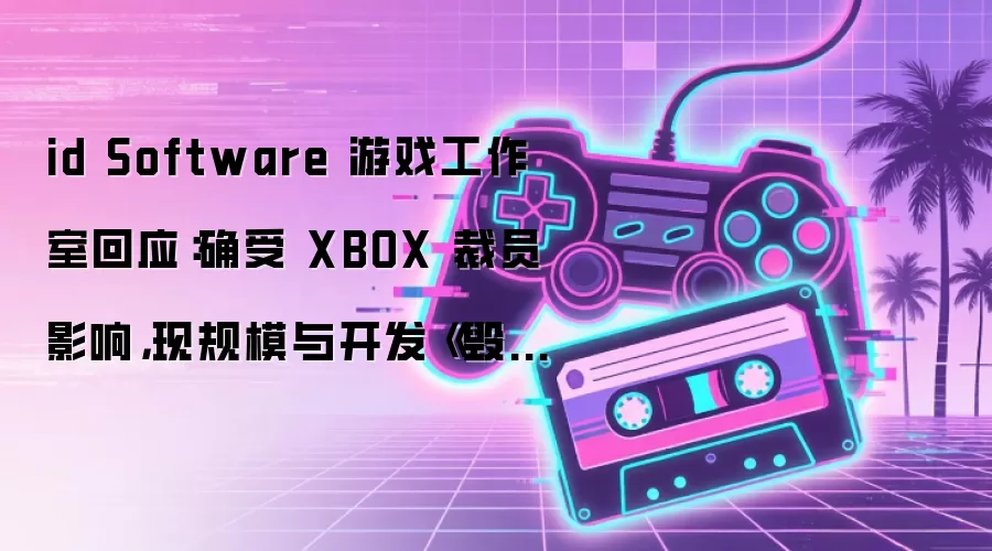 id Software 游戏工作室回应:确受 XBOX 裁员影响,现规模与开发《毁灭战士》(2016)时相当