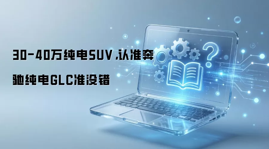 30-40万纯电SUV,认准奔驰纯电GLC准没错