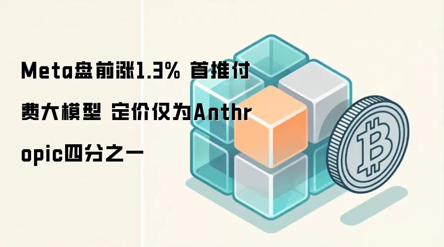 Meta 盘前上涨 1.3%,发布 Muse Spark 1.1 付费大模型,定价仅为 Anthropic 四分之一