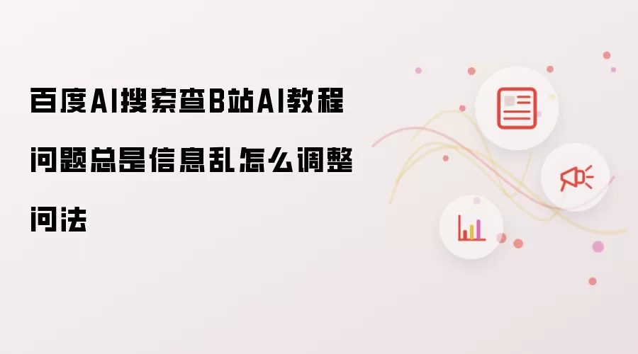 百度AI搜索查B站AI教程问题总是信息乱怎么调整问法