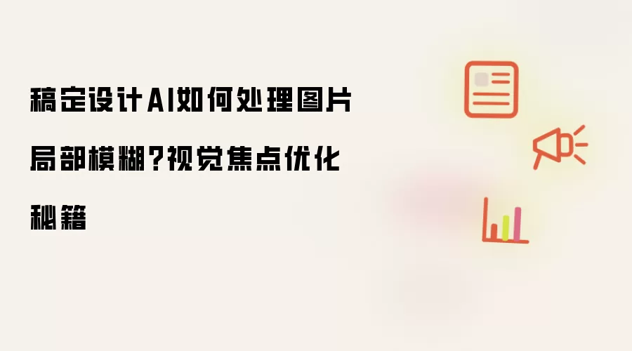 稿定设计AI如何处理图片局部模糊?视觉焦点优化秘籍
