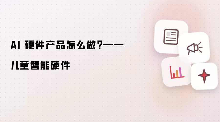 AI 硬件产品怎么做?——儿童智能硬件