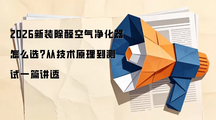 2026新装除醛空气净化器怎么选？从技术原理到测试一篇讲透