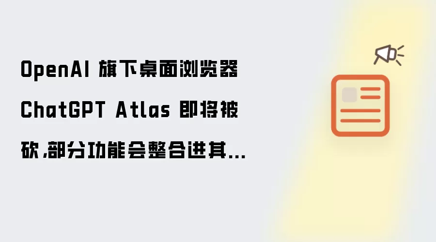OpenAI 旗下桌面浏览器 ChatGPT Atlas 即将被砍,部分功能会整合进其他产品