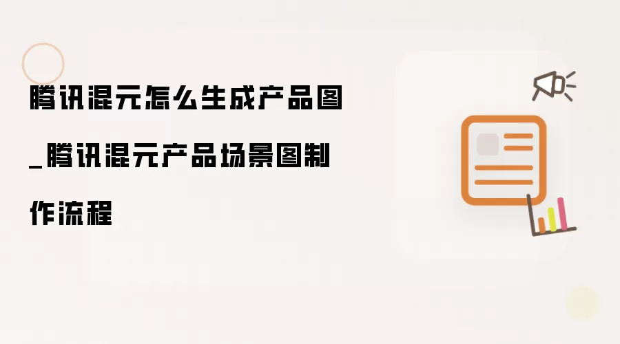 腾讯混元怎么生成产品图_腾讯混元产品场景图制作流程
