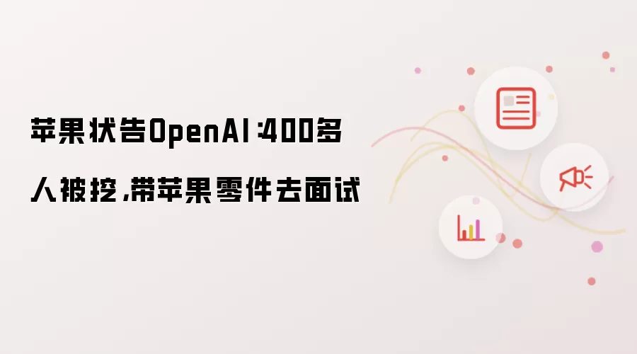 苹果状告OpenAI:400多人被挖,带苹果零件去面试
