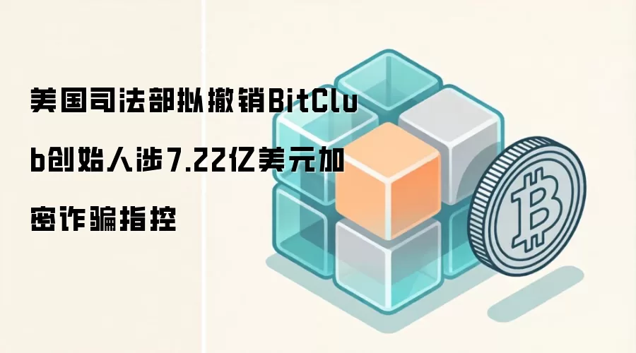 BitClub创始人Matthew Goettsche被指控涉7.22亿美元加密挖矿骗局,美国司法部拟撤销指控