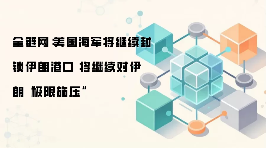 全链网：美国海军将继续封锁伊朗港口 将继续对伊朗“极限施压”
