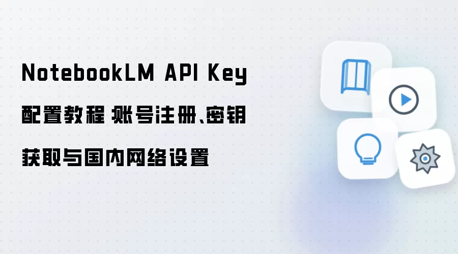 NotebookLM API Key 配置教程:账号注册、密钥获取与国内网络设置