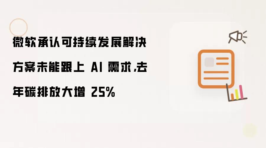 微软承认可持续发展解决方案未能跟上 AI 需求，去年碳排放大增 25%