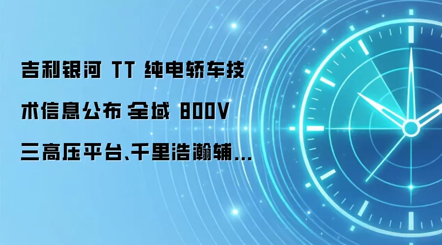 吉利银河 TT 纯电轿车技术信息公布:全域 800V 三高压平台、千里浩瀚辅助驾驶 H7