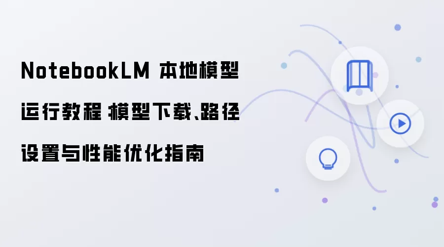 NotebookLM 本地模型运行教程：模型下载、路径设置与性能优化指南