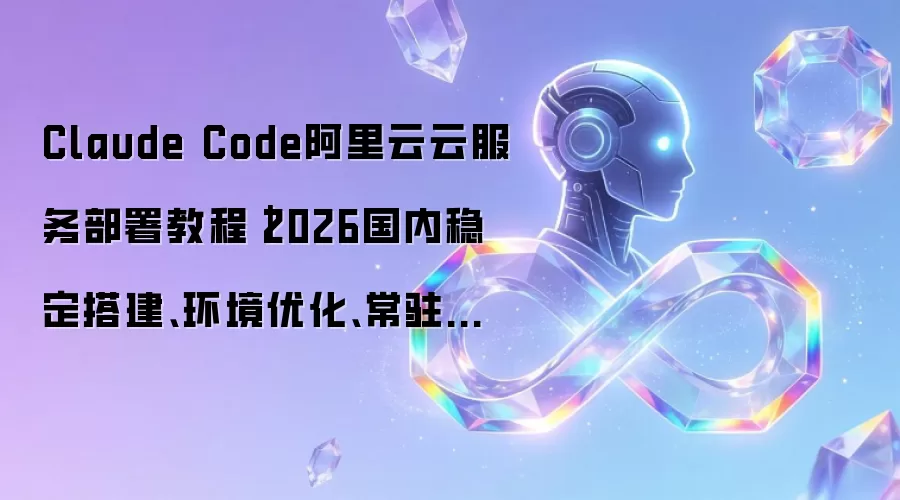 Claude Code阿里云云服务部署教程｜2026国内稳定搭建、环境优化、常驻运行