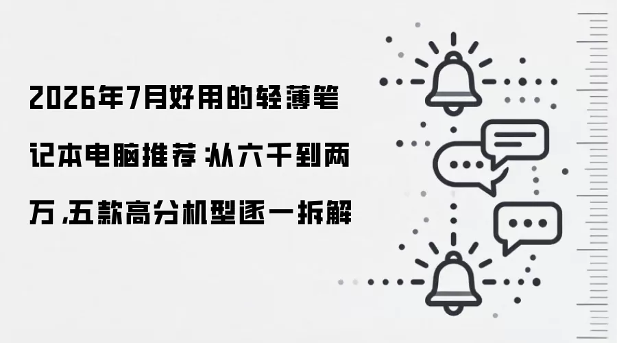 2026年7月好用的轻薄笔记本电脑推荐:从六千到两万,五款高分机型逐一拆解
