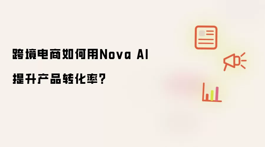 跨境电商如何用Nova AI提升产品转化率?