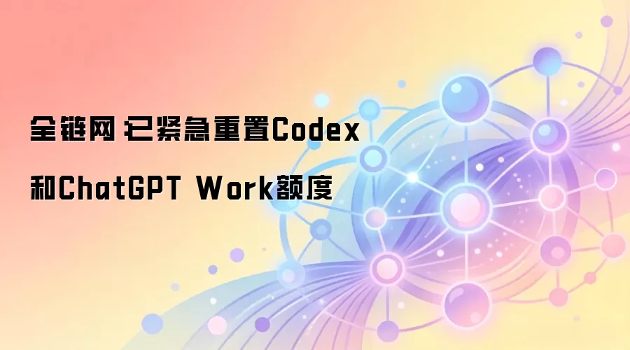 全链网:已紧急重置Codex和ChatGPT Work额度