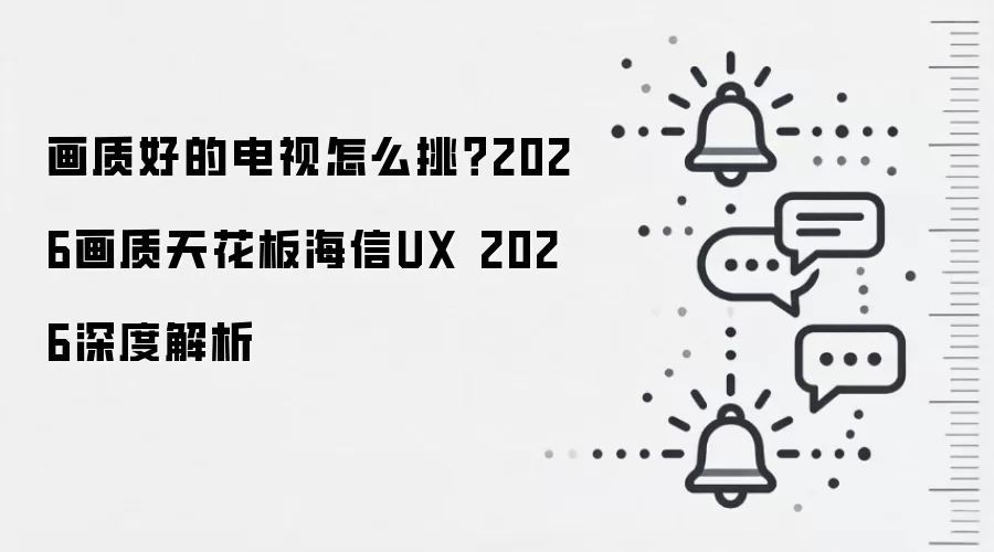 画质好的电视怎么挑？2026画质天花板海信UX 2026深度解析