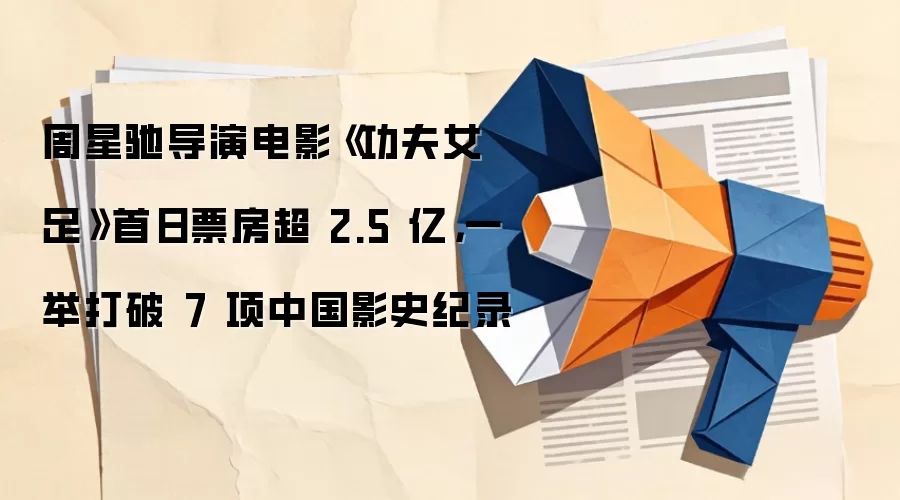周星驰导演电影《功夫女足》首日票房超 2.5 亿,一举打破 7 项中国影史纪录