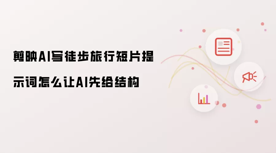 剪映AI写徒步旅行短片提示词怎么让AI先给结构