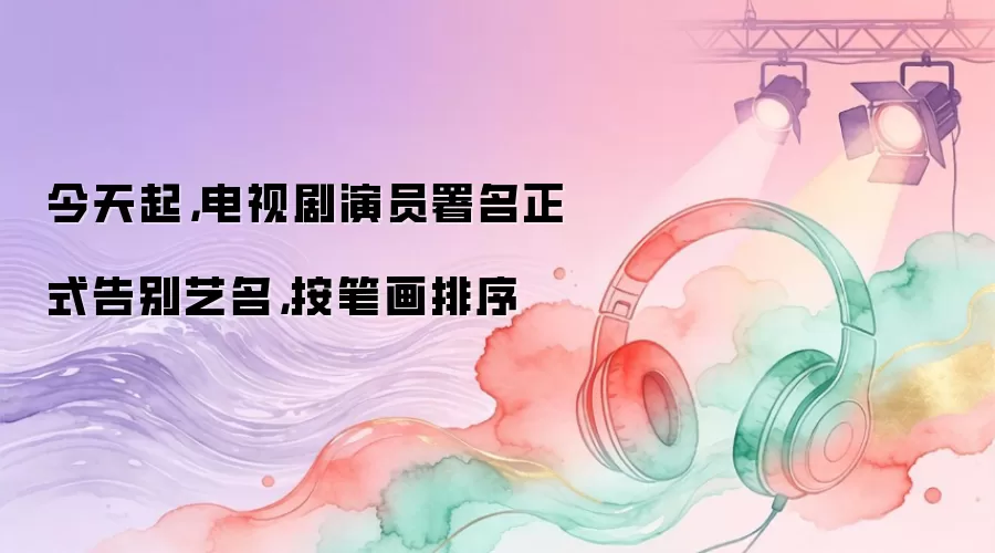 今天起,电视剧演员署名正式告别艺名,按笔画排序
