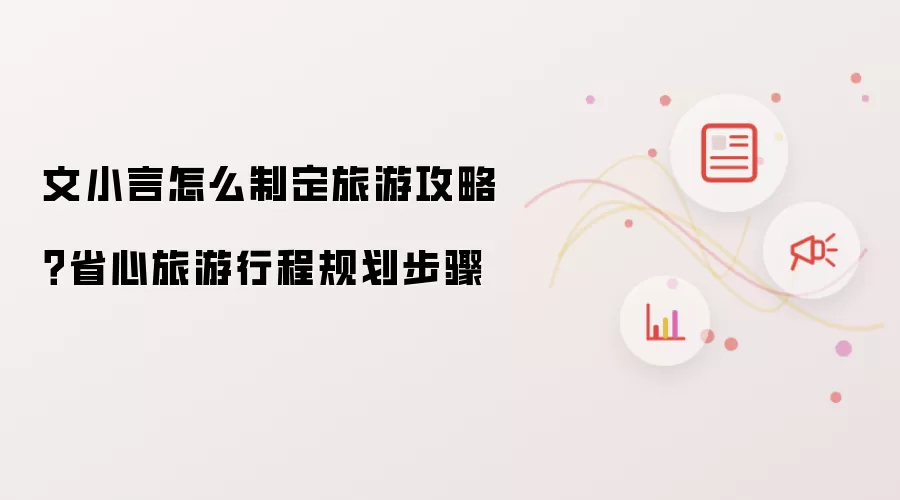 文小言怎么制定旅游攻略?省心旅游行程规划步骤