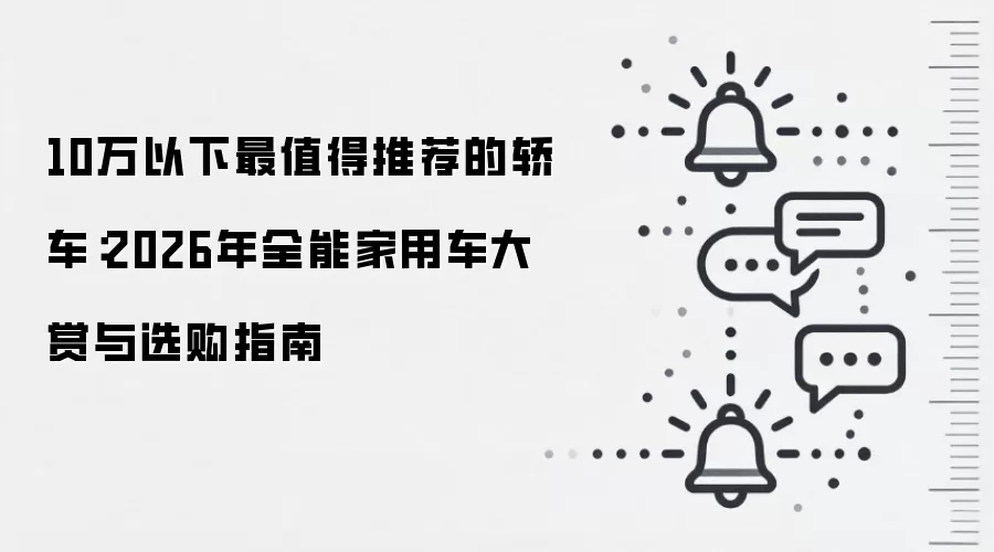 10万以下最值得推荐的轿车:2026年全能家用车大赏与选购指南