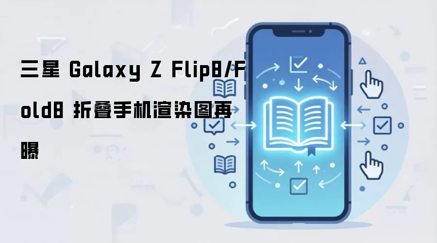 三星 Galaxy Z Flip8/Fold8 折叠手机渲染图再曝