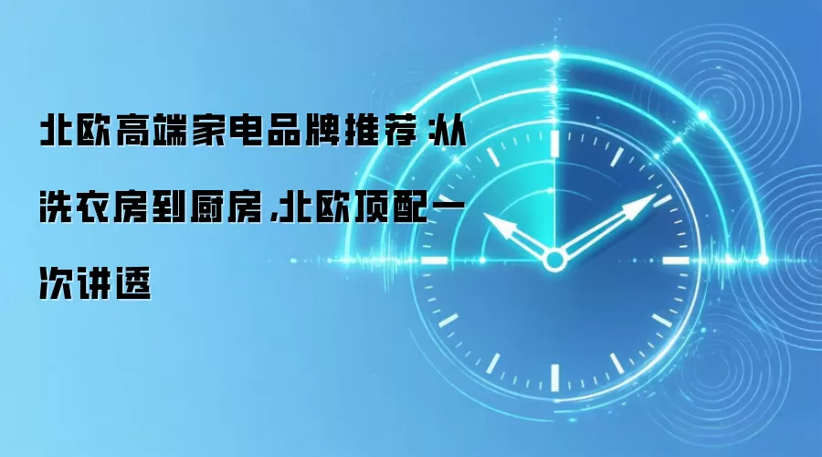 北欧高端家电品牌推荐:从洗衣房到厨房,北欧顶配一次讲透