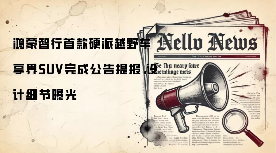 鸿蒙智行首款硬派越野车享界SUV完成公告提报，设计细节曝光