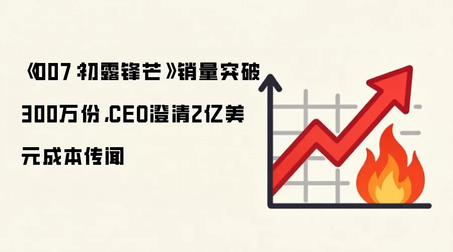 《007:初露锋芒》销量突破300万份,CEO澄清2亿美元成本传闻