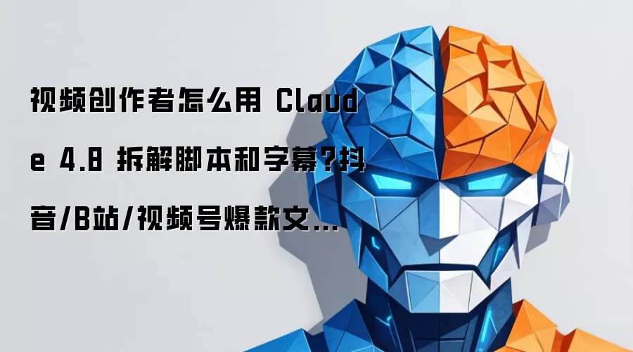 视频创作者怎么用 Claude 4.8 拆解脚本和字幕?抖音/B站/视频号爆款文案实操教程