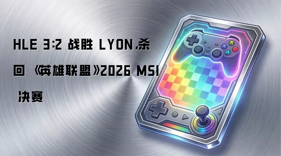 HLE 3:2 战胜 LYON,杀回 《英雄联盟》2026 MSI 决赛
