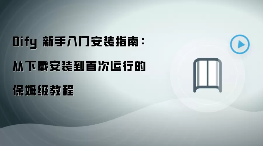 Dify 新手入门安装指南:从下载安装到首次运行的保姆级教程
