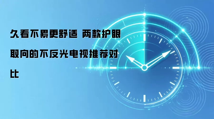 久看不累更舒适 两款护眼取向的不反光电视推荐对比