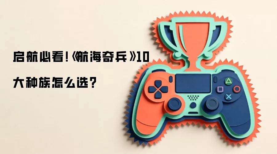 启航必看!《航海奇兵》10大种族怎么选?