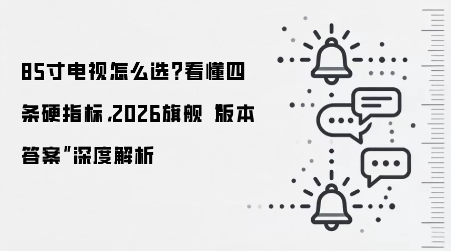 85寸电视怎么选?看懂四条硬指标,2026旗舰“版本答案”深度解析