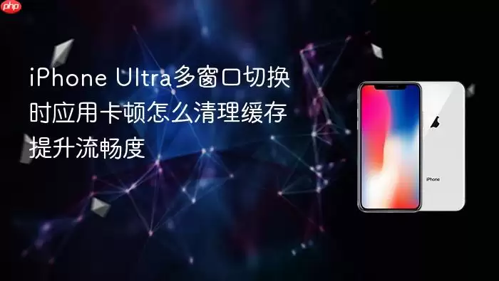 iPhone Ultra多窗口切换时应用卡顿怎么清理缓存提升流畅度