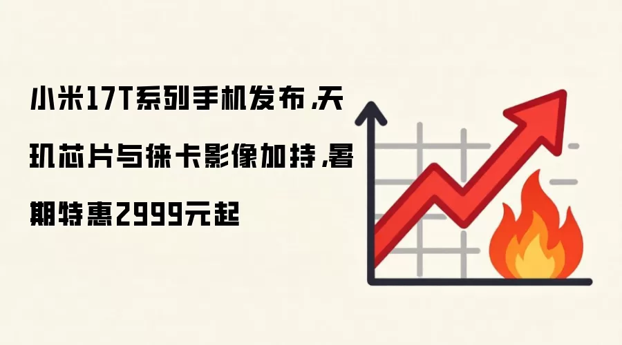 小米17T系列手机发布,天玑芯片与徕卡影像加持,暑期特惠2999元起