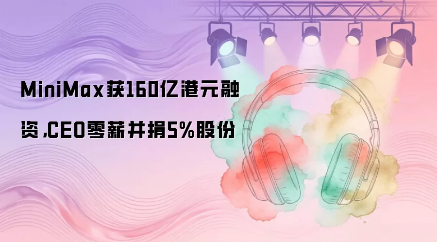 MiniMax获160亿港元融资,CEO零薪并捐5%股份