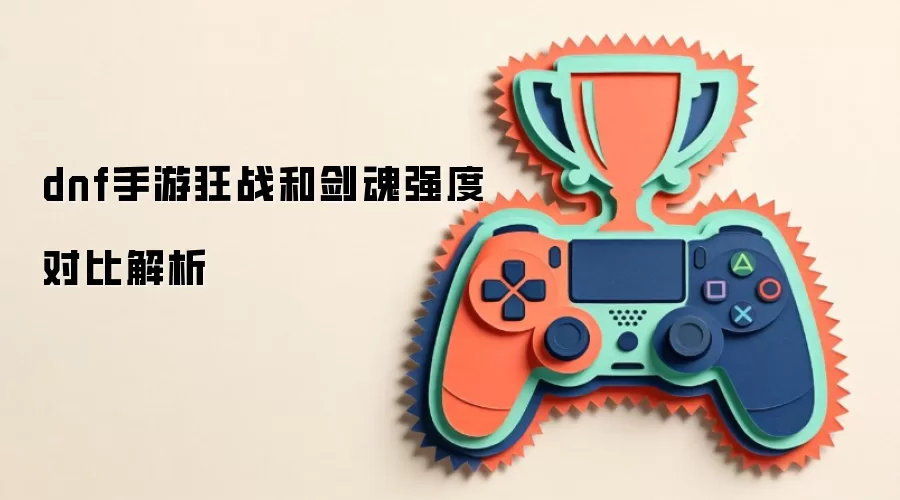 dnf手游狂战和剑魂强度对比解析
