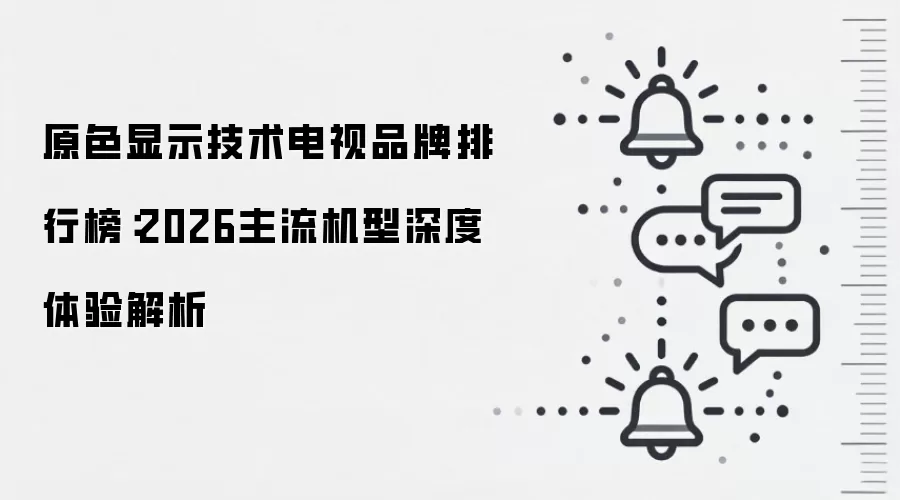 原色显示技术电视品牌排行榜:2026主流机型深度体验解析