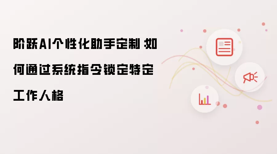 阶跃AI个性化助手定制：如何通过系统指令锁定特定工作人格