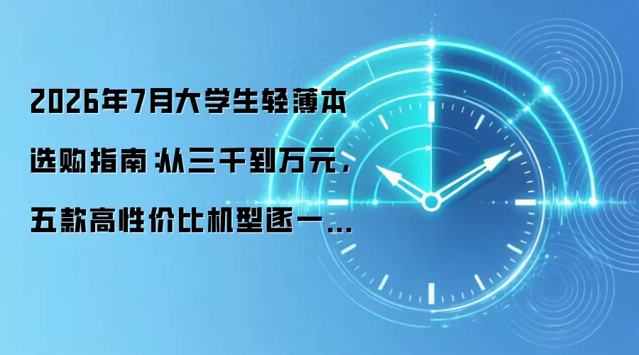 2026年7月大学生轻薄本选购指南：从三千到万元，五款高性价比机型逐一拆解