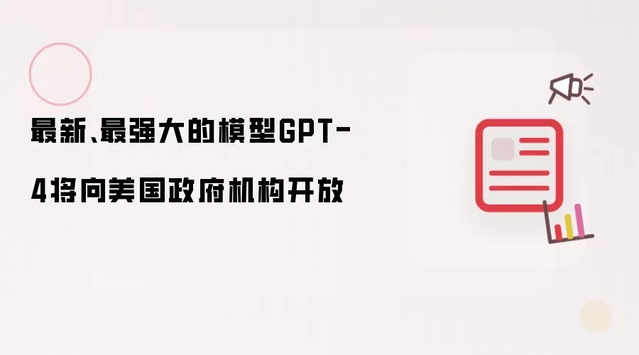 最新、最强大的模型GPT-4将向美国政府机构开放