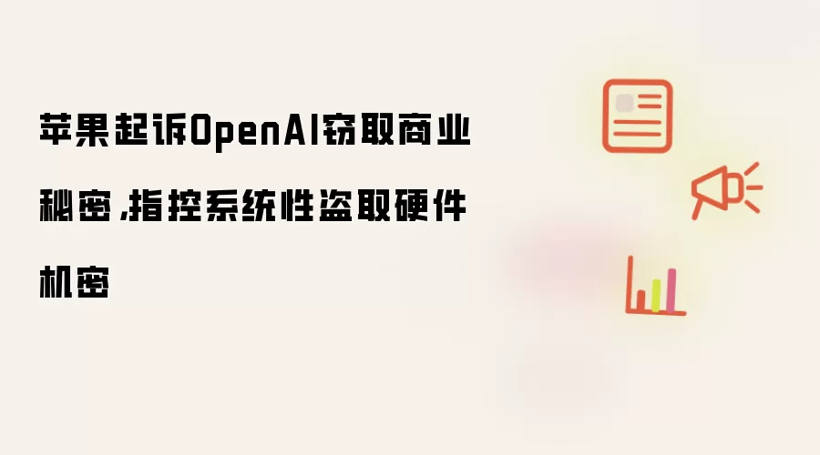 苹果起诉OpenAI窃取商业秘密,指控系统性盗取硬件机密