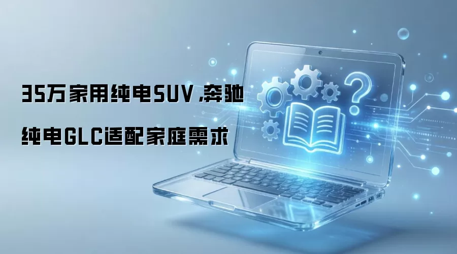 35万家用纯电SUV，奔驰纯电GLC适配家庭需求